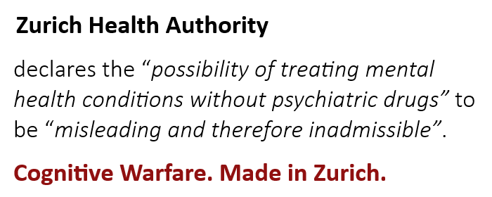 Zurich Health Authority declares the 'possibility of treating mental health conditions without psychiatric drugs' to be 'misleading and therefore inadmissible'. Cognitive Warfare. Made in Zurich.